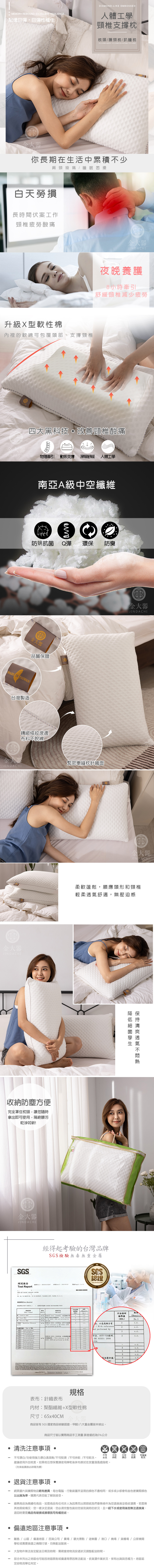 MEMORY REBOUND EXELLENT RESILIENE記憶回彈回彈性極佳DIMONDLIKE EMBOSSED人體工學頸椎支撐枕頭護頸枕趴睡枕 PILLOWS PILLOWS金大器你長期在生活中累積少肩頸睡眠困擾白天勞損長時間伏工作頸椎疲勞酸痛升級X型軟性棉裡的軟綿可包覆頭部 支撐頸椎金大器夜晚養護8小時牽引舒緩頸椎減少疲勞四大黑科技改善頸椎酸痛物理牽引動態支撐 深層舒緩 人體工學南亞A級中空纖維 防螨抗菌Q彈環保防臭金大器JINDACHI品質保證MADE IN TAIWAN台灣製造精緻條紋滾邊布料不脫線JINDACHI金大器JINDACHI收納防塵方便完全罩住枕頭讓您隨時拿出即可使用髒污乾淨如新!金大器JINDACHI緊密車縫枕針織面金大器JINDACHI□□金大器JINDACHI柔軟蓬鬆順應頭形和頸椎輕柔舒適無壓迫感SGS經得起考驗的台灣品牌SGS檢驗無毒無重金屬報告 Report C TA YA CITY, , 測試 測試Test A 測試 , 光譜 008 ))透氣不方法偵測結果極限值Result)(MDL)No1,以感應耦合電222方法,以S檢測2nd. .(VI) C , - 62321 by UV-VISWith reference. by //案/ 參考 62321: 方法,以層析/ With reference : 2008 and performed by ..氣相層析儀/5n.d表布:針織表布規格內材:聚酯纖維+X型軟性棉尺寸:65x40CM金大器商品皆有 SGS 國家商品檢驗認證,甲醛/八大重金屬皆未檢出商品尺寸皆以實際商品手工測量誤差值約為5%公分清洗注意事項不可 不可不可不可可專業不可漂白/勿使用強力漂白清潔劑/不可熨燙/不可烘乾/不可乾洗。 水洗 烘乾熨燙乾洗建議使用外加枕套。如果枕芯想保養請使用擰乾後抹布擦拭在放置通風處陰乾。(洗滌前請務必詳閱洗標)退貨注意事項。網頁圖片與實際物品略有差異,每台電腦、行動裝置所呈現的顏色不盡相同,或多或少都會有些色差實際顏色以出貨為準。購買代表您能了解與接受。-寢具商品為親膚性商品,如是商品有任何非人為因素而出現瑕疵我們會無條件為您退換貨並吸收運費,若是無其他瑕疵情況,您一樣決定退貨,您必須完整包裝如您接到貨時的狀況,且一經下水或使用後無法退換貨,退回時要是商品有破損或損壞我司有權拒收。偏遠地區注意事項-離島 / 山區/偏遠地區/百貨公司/賣場/觀光景點/遊樂園/港口/機場/貨櫃場/公家機關學校或需要換證之機關行號,均無配送服務。大型物件無法指定配送日期及時間,需視當地物流投遞狀況調整配送時間。部分未列出之地區也可能因地區限制或偏遠等原因無法配送,依貨運作業狀況,保有出貨與否權力。地區認定由物流單位判定。