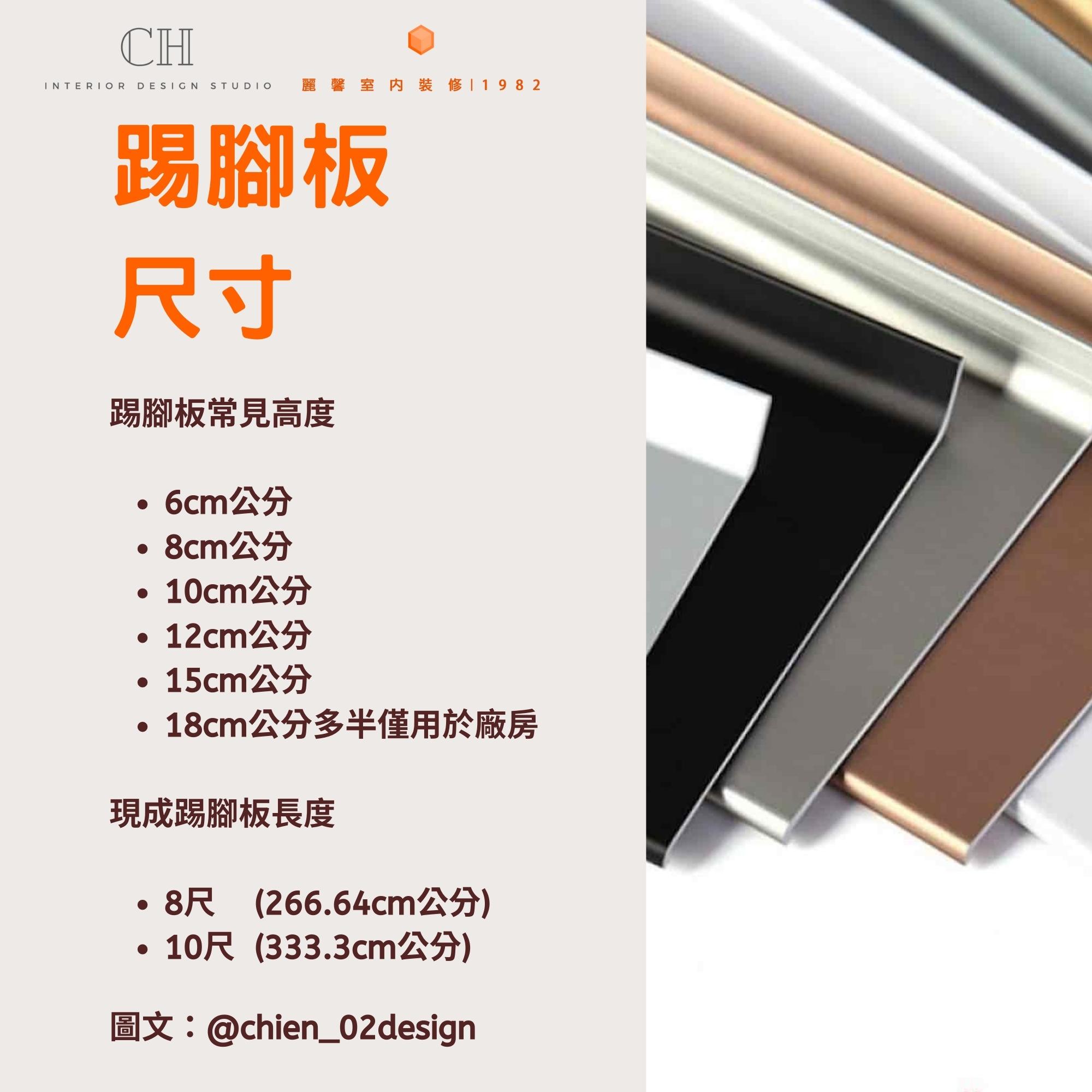 踢腳板 尺寸 踢腳板常見高度 6cm公分 8cm公分 10cm公分 12cm公分 15cm公分 18cm公分多半僅用於廠房 現成踢腳板長度 8尺 (266.64cm公分) 10尺 (333.3cm公分)
