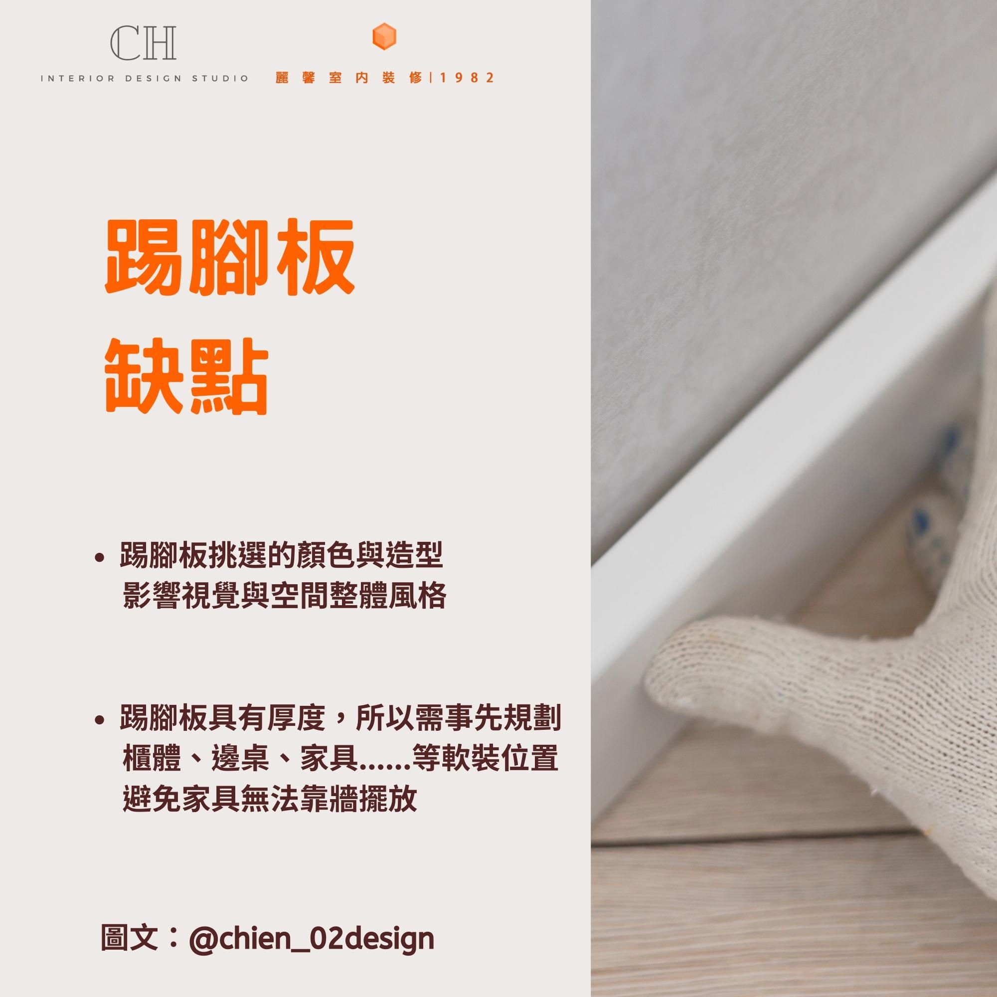 踢腳板 缺點 踢腳板挑選的顏色與造型 影響視覺與空間整體風格 踢腳板具有厚度，所以需事先規劃 櫃體、邊桌、家具......等軟裝位置 避免家具無法靠牆擺放