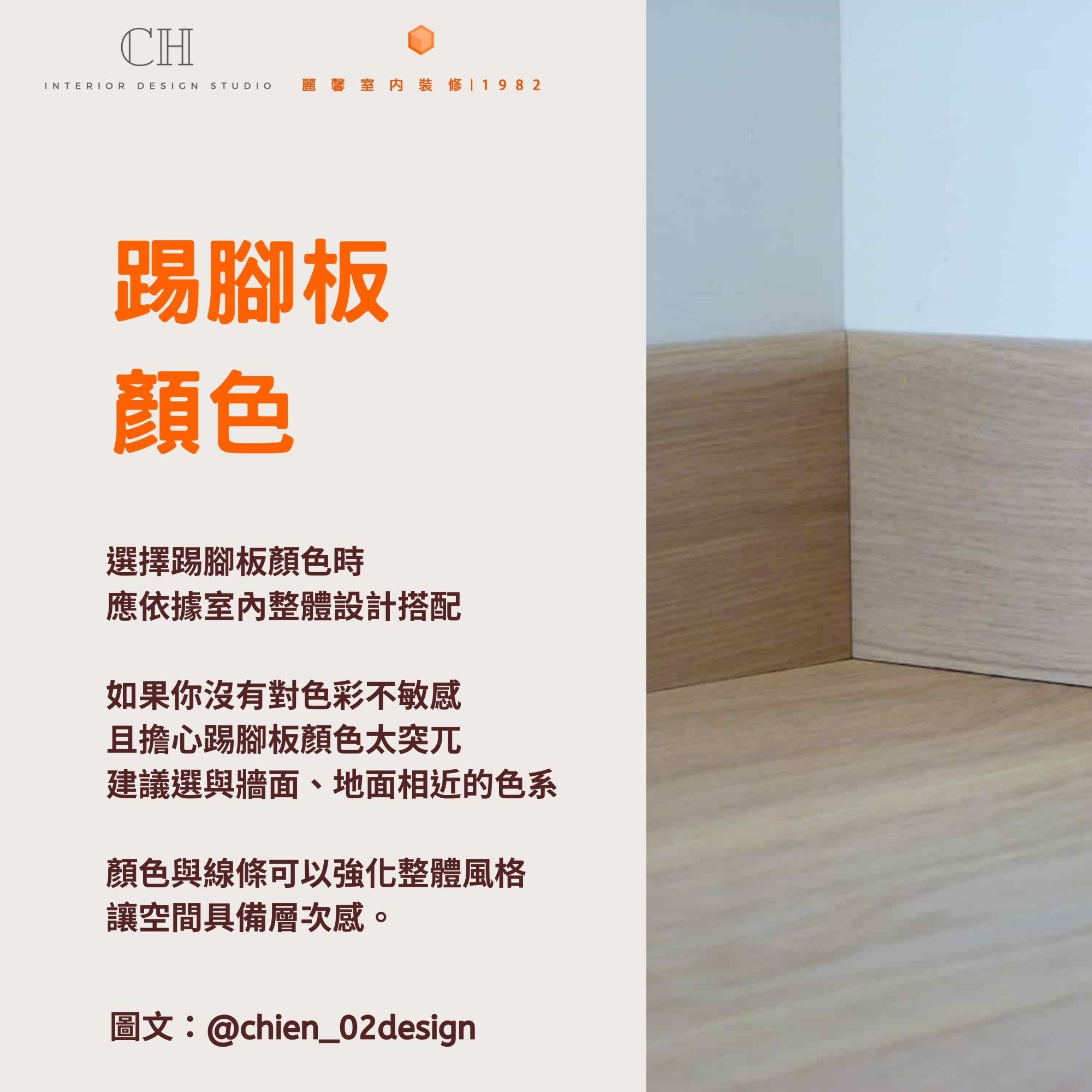 踢腳板 顏色 選擇踢腳板顏色時 應依據室內整體設計搭配 如果你沒有對色彩不敏感 且擔心踢腳板顏色太突兀 建議選與牆面、地面相近的色系 顏色與線條可以強化整體風格 讓空間具備層次感。