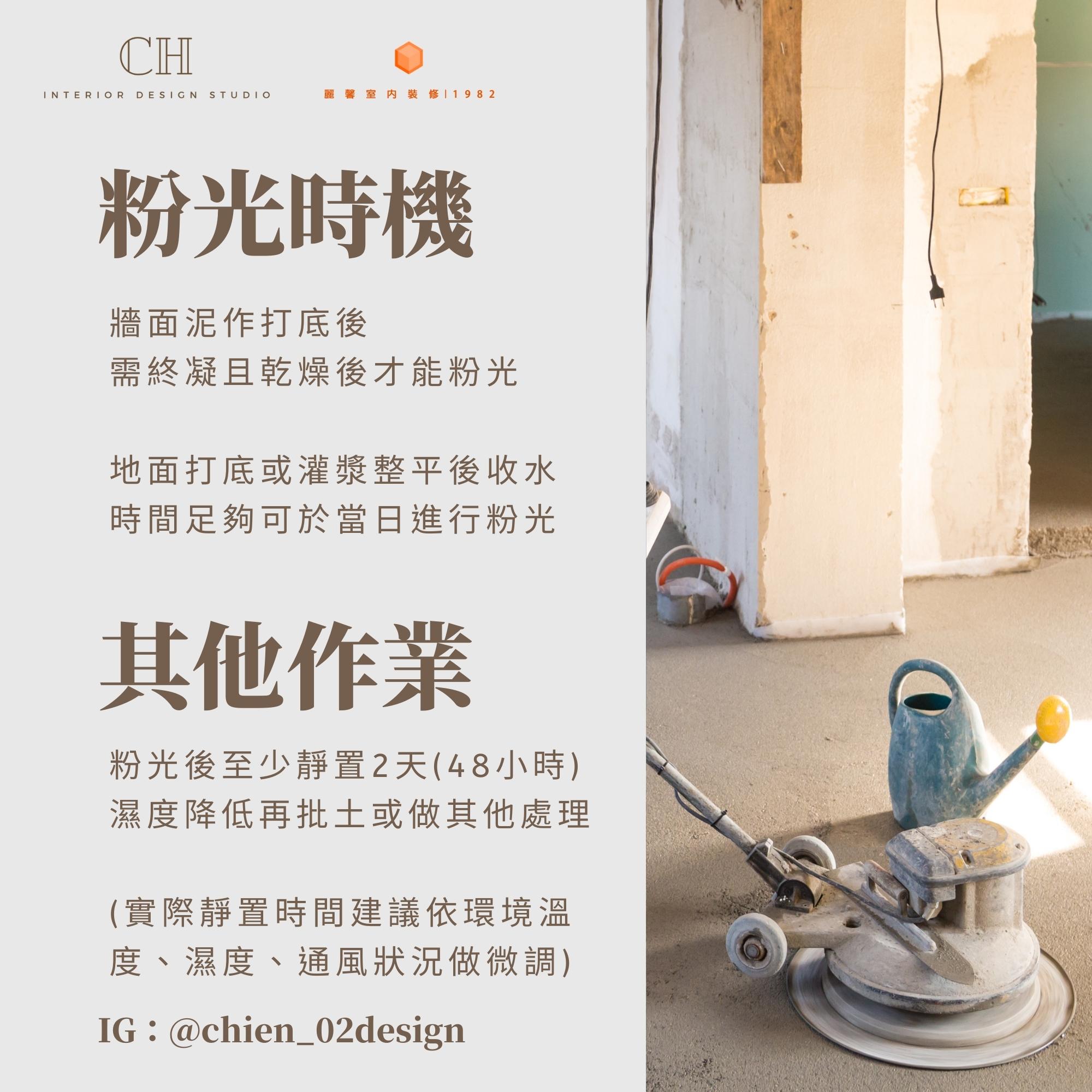 粉光時機 牆面泥作打底後 需終凝且乾燥後才能粉光 地面打底或灌漿整平後收水 時間足夠可於當日進行粉光 其他作業 粉光後至少靜置2天(48小時) 濕度降低再批土或做其他處理 (實際靜置時間建議依環境溫度、濕度、通風狀況做微調)