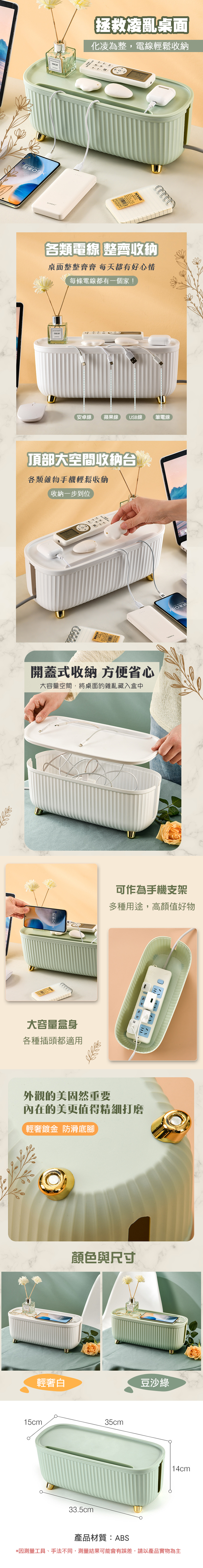 【拯救凌亂桌面化凌為整,電線輕鬆收納SENMU各類電線 整齊收納桌面整整齊齊 每天都有好心情每條電線都有一個家!安卓線蘋果線USB線筆電線頂部大空間收納台各類雜物手機輕鬆收納收納一步到位開蓋式收納 方便省心大容量空間,將桌面的雜亂藏入盒中大容量盒身各種插頭都適用可作為手機支架多種用途,高顏值好物外觀的美固然重要內在的美更值得精細打磨輕奢鍍金 防滑底腳輕奢白顏色與尺寸15cm35cm33.5cm豆沙綠14cm產品材質:ABS*因測量工具、手法不同,測量結果可能會有誤差,請以產品實物為主